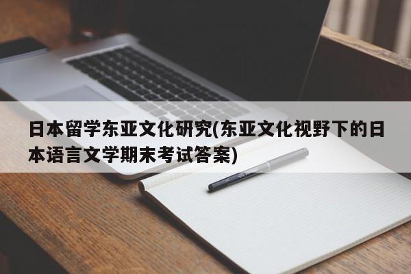 日本留学东亚文化研究(东亚文化视野下的日本语言文学期末考试答案)