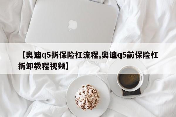 【奥迪q5拆保险杠流程,奥迪q5前保险杠拆卸教程视频】