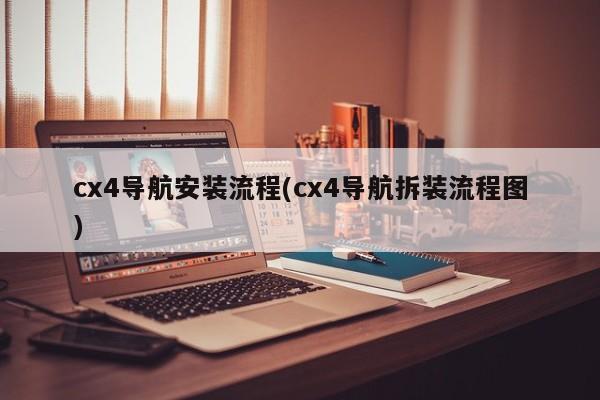 cx4导航安装流程(cx4导航拆装流程图)