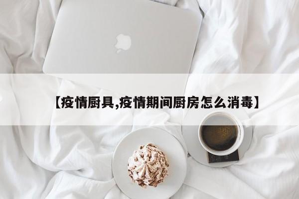 【疫情厨具,疫情期间厨房怎么消毒】