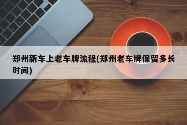 郑州新车上老车牌流程(郑州老车牌保留多长时间)