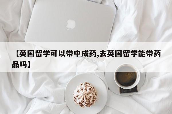 【英国留学可以带中成药,去英国留学能带药品吗】