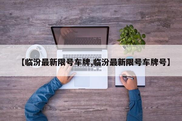 【临汾最新限号车牌,临汾最新限号车牌号】