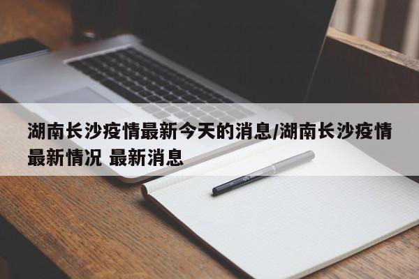 湖南长沙疫情最新今天的消息/湖南长沙疫情最新情况 最新消息