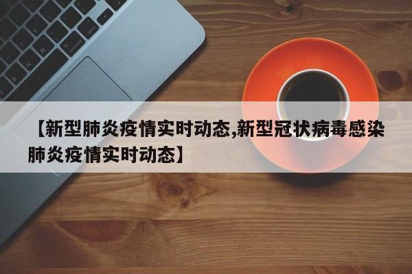【新型肺炎疫情实时动态,新型冠状病毒感染肺炎疫情实时动态】