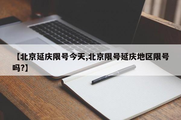 【北京延庆限号今天,北京限号延庆地区限号吗?】