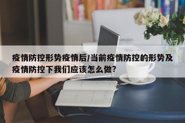 疫情防控形势疫情后/当前疫情防控的形势及疫情防控下我们应该怎么做?