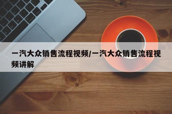 一汽大众销售流程视频/一汽大众销售流程视频讲解