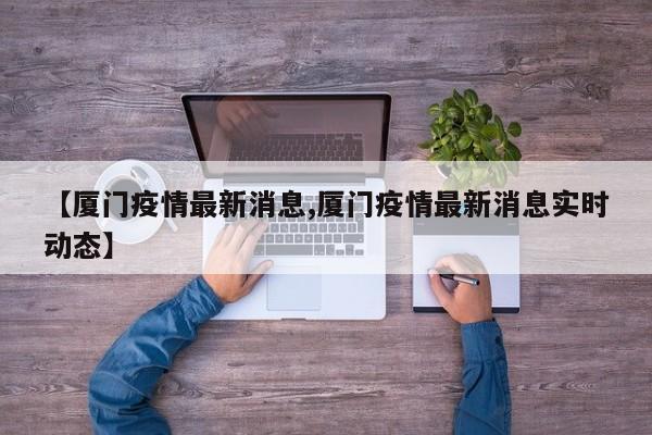 【厦门疫情最新消息,厦门疫情最新消息实时动态】