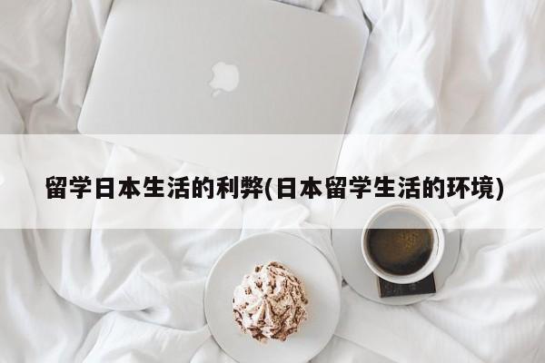 留学日本生活的利弊(日本留学生活的环境)