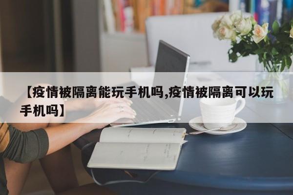 【疫情被隔离能玩手机吗,疫情被隔离可以玩手机吗】