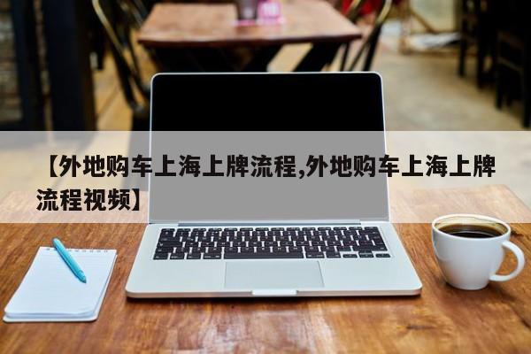 【外地购车上海上牌流程,外地购车上海上牌流程视频】