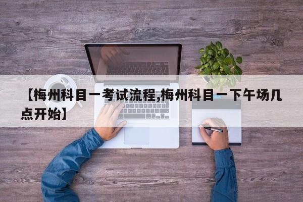 【梅州科目一考试流程,梅州科目一下午场几点开始】