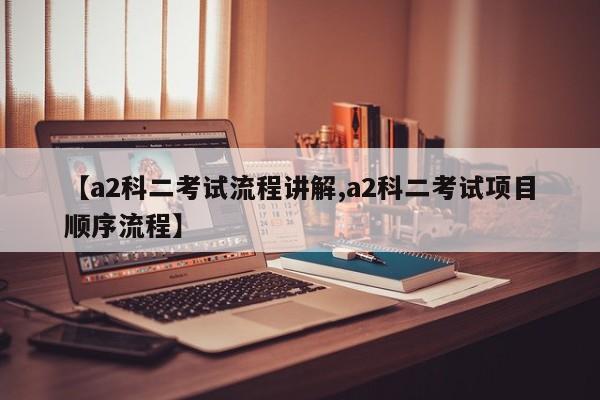 【a2科二考试流程讲解,a2科二考试项目顺序流程】