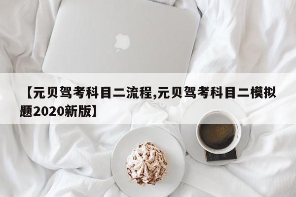 【元贝驾考科目二流程,元贝驾考科目二模拟题2020新版】