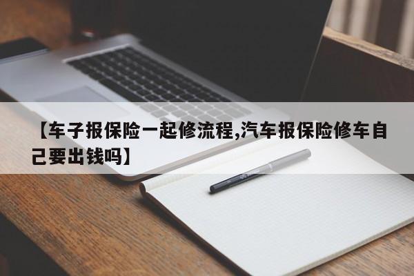【车子报保险一起修流程,汽车报保险修车自己要出钱吗】