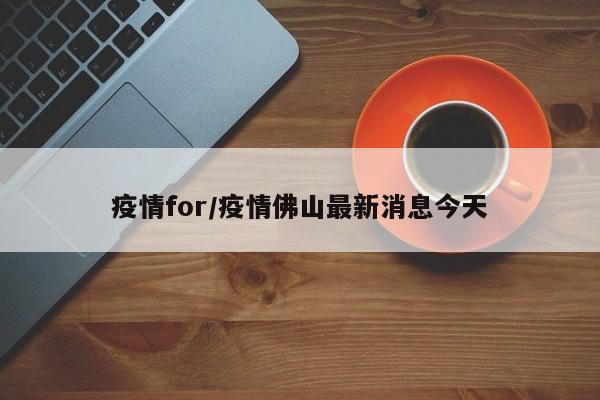 疫情for/疫情佛山最新消息今天