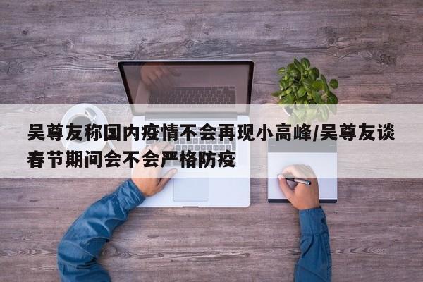 吴尊友称国内疫情不会再现小高峰/吴尊友谈春节期间会不会严格防疫