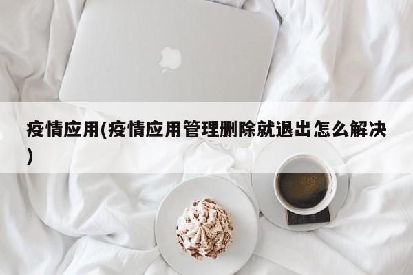 疫情应用(疫情应用管理删除就退出怎么解决)