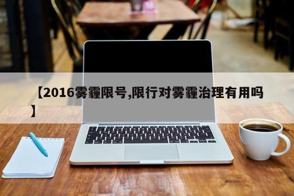 【2016雾霾限号,限行对雾霾治理有用吗】