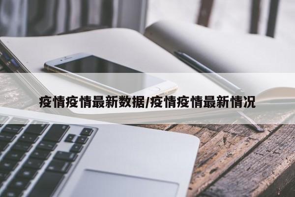 疫情疫情最新数据/疫情疫情最新情况