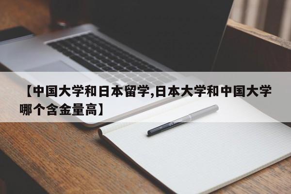 【中国大学和日本留学,日本大学和中国大学哪个含金量高】
