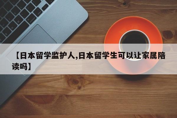 【日本留学监护人,日本留学生可以让家属陪读吗】