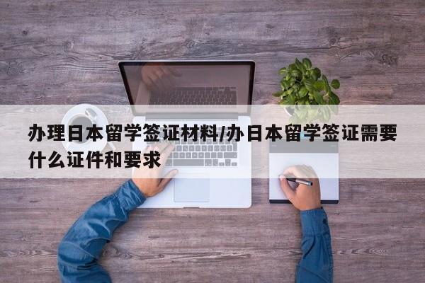 办理日本留学签证材料/办日本留学签证需要什么证件和要求