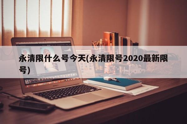 永清限什么号今天(永清限号2020最新限号)