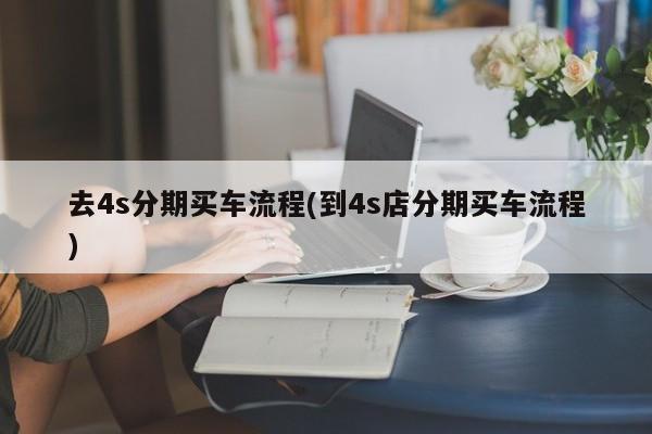 去4s分期买车流程(到4s店分期买车流程)