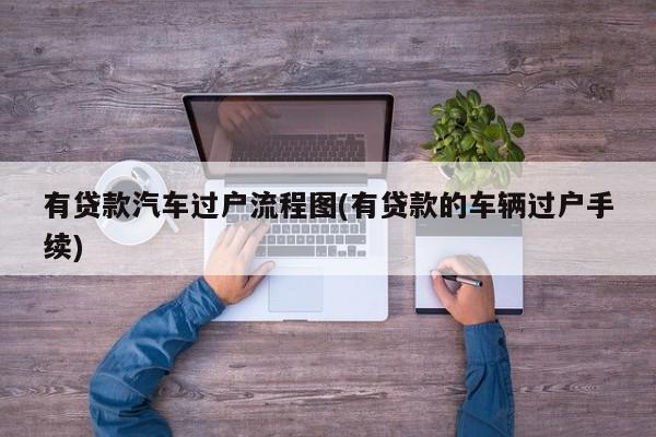 有贷款汽车过户流程图(有贷款的车辆过户手续)