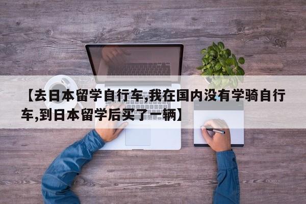 【去日本留学自行车,我在国内没有学骑自行车,到日本留学后买了一辆】