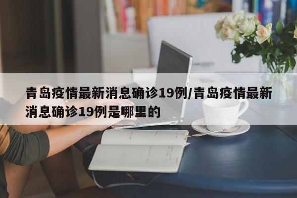 青岛疫情最新消息确诊19例/青岛疫情最新消息确诊19例是哪里的