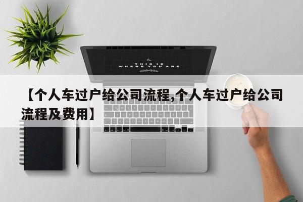 【个人车过户给公司流程,个人车过户给公司流程及费用】