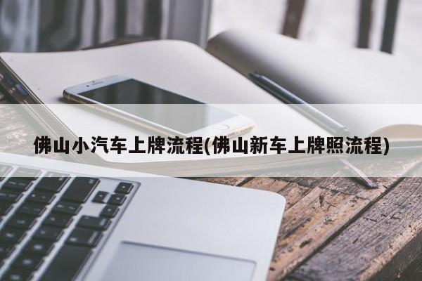 佛山小汽车上牌流程(佛山新车上牌照流程)