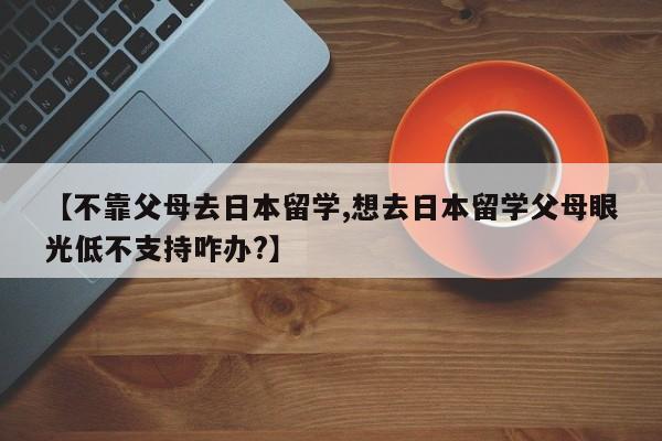 【不靠父母去日本留学,想去日本留学父母眼光低不支持咋办?】