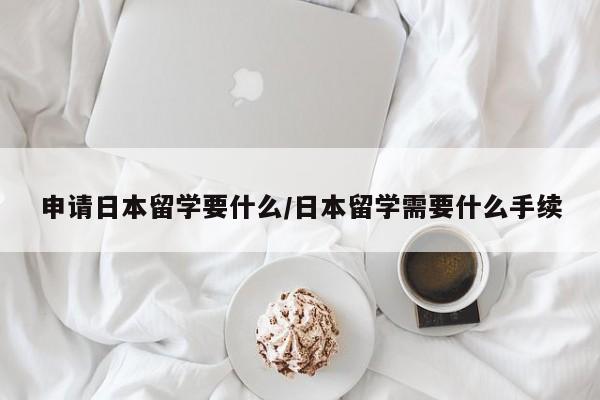 申请日本留学要什么/日本留学需要什么手续