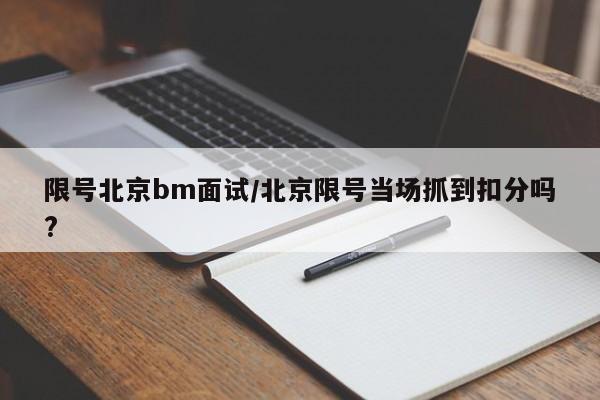 限号北京bm面试/北京限号当场抓到扣分吗?