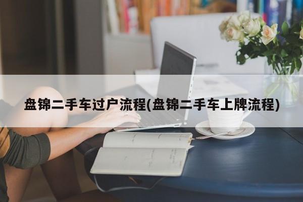 盘锦二手车过户流程(盘锦二手车上牌流程)