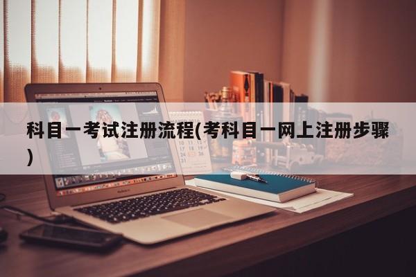 科目一考试注册流程(考科目一网上注册步骤)