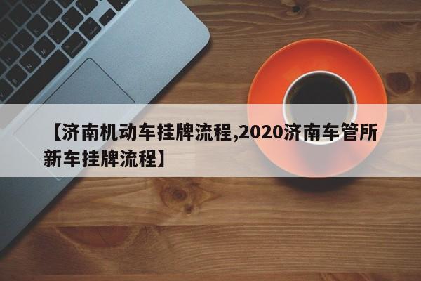 【济南机动车挂牌流程,2020济南车管所新车挂牌流程】