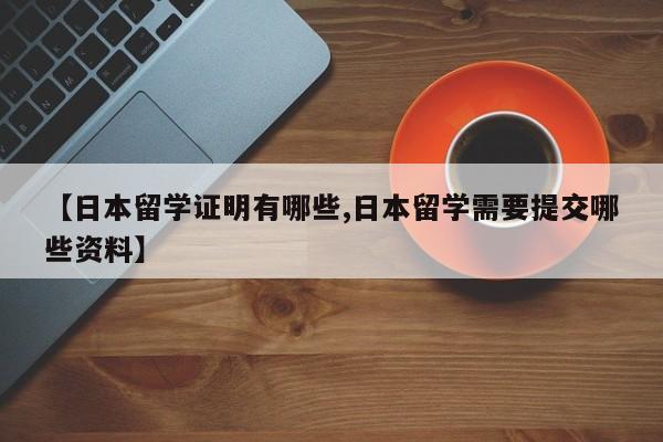 【日本留学证明有哪些,日本留学需要提交哪些资料】