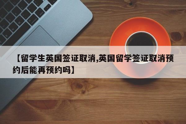 【留学生英国签证取消,英国留学签证取消预约后能再预约吗】
