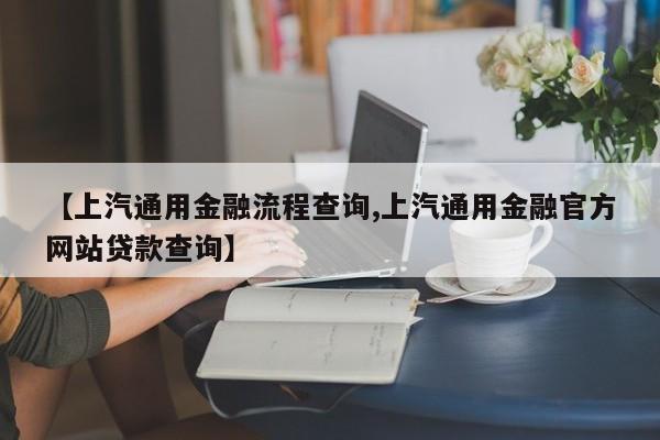 【上汽通用金融流程查询,上汽通用金融官方网站贷款查询】