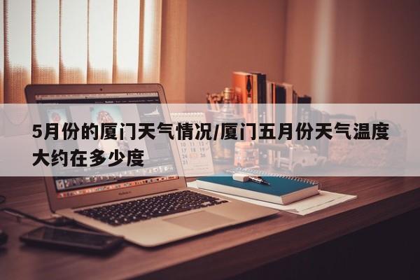 5月份的厦门天气情况/厦门五月份天气温度大约在多少度