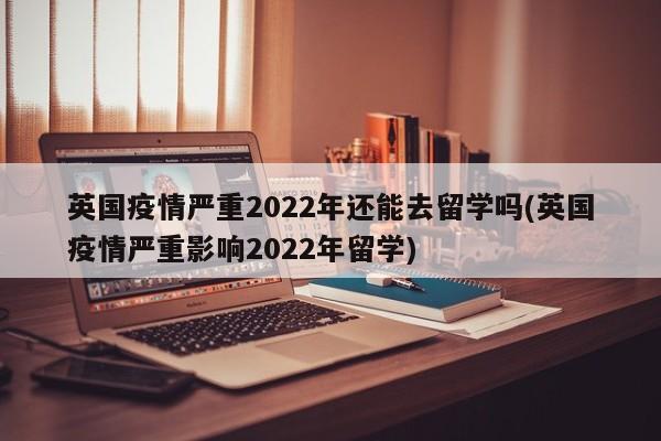 英国疫情严重2022年还能去留学吗(英国疫情严重影响2022年留学)