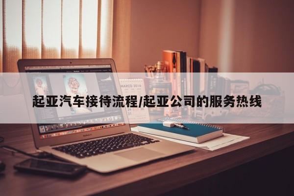 起亚汽车接待流程/起亚公司的服务热线