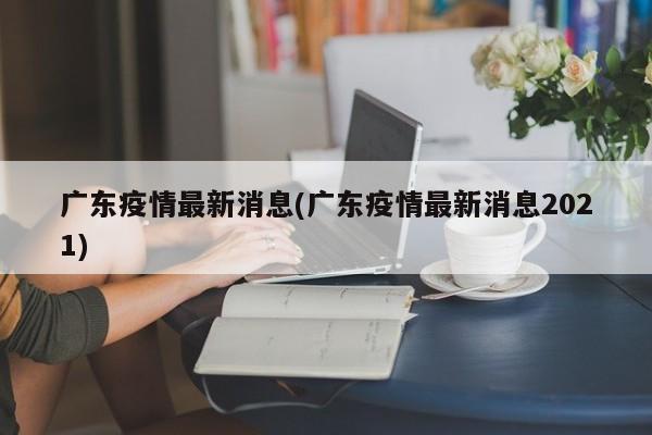 广东疫情最新消息(广东疫情最新消息2021)