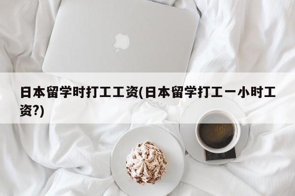 日本留学时打工工资(日本留学打工一小时工资?)