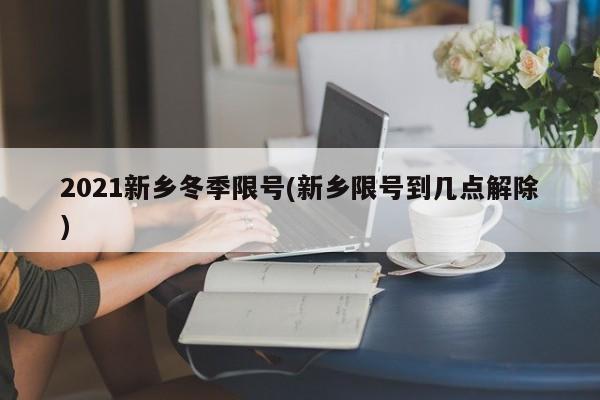 2021新乡冬季限号(新乡限号到几点解除)